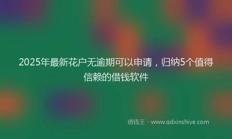 2025年最新花户无逾期可以申请，归纳5个值得信赖的借钱软件