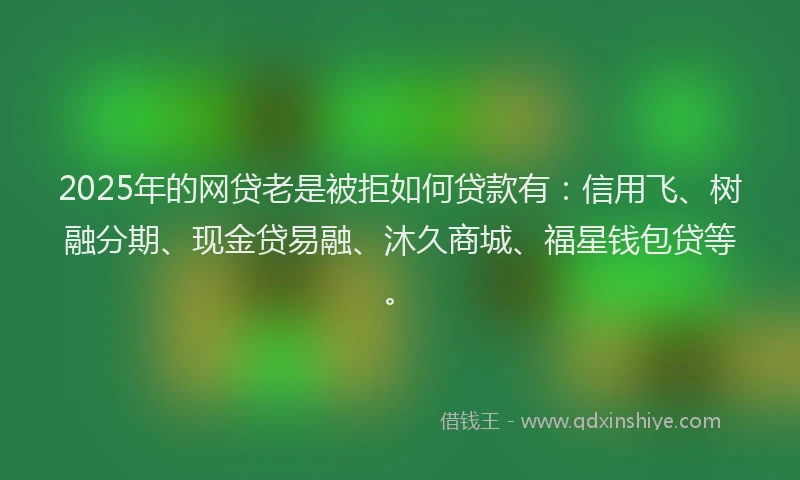 2025年的网贷老是被拒如何贷款有：信用飞、树融分期、现金贷易融、沐久商城、福星钱包贷等。