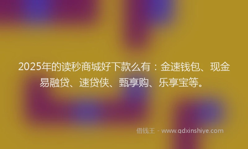 2025年的读秒商城好下款么有：金速钱包、现金易融贷、速贷侠、甄享购、乐享宝等。