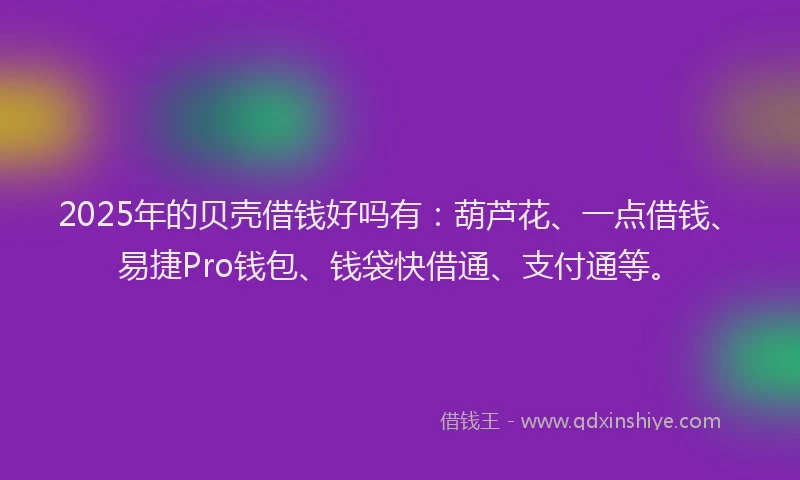 2025年的贝壳借钱好吗有：葫芦花、一点借钱、易捷Pro钱包、钱袋快借通、支付通等。