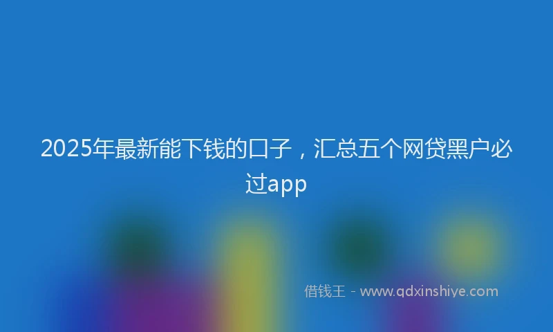 2025年最新能下钱的口子，汇总五个网贷黑户必过app