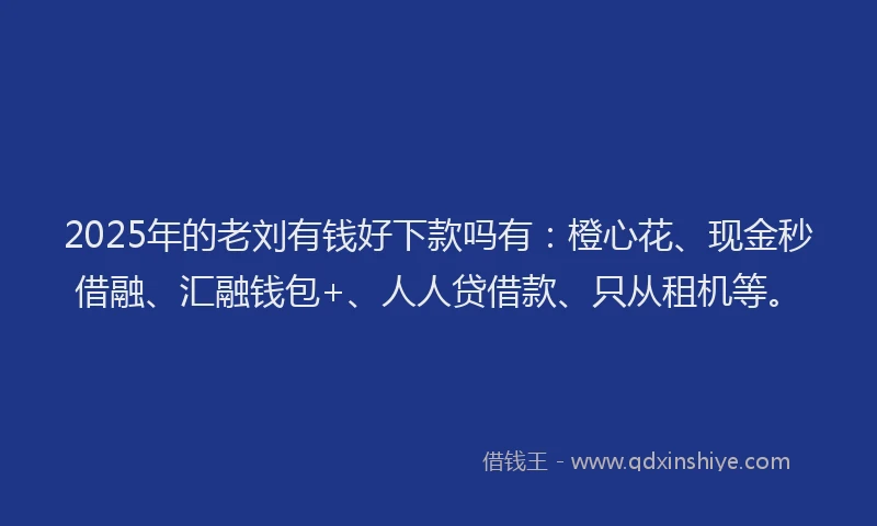 2025年的老刘有钱好下款吗有：橙心花、现金秒借融、汇融钱包+、人人贷借款、只从租机等。