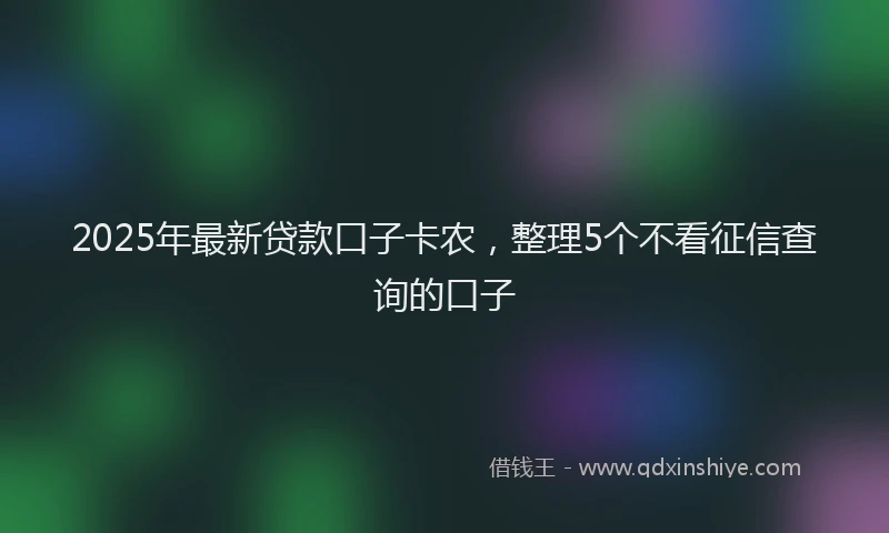 2025年最新贷款口子卡农，整理5个不看征信查询的口子