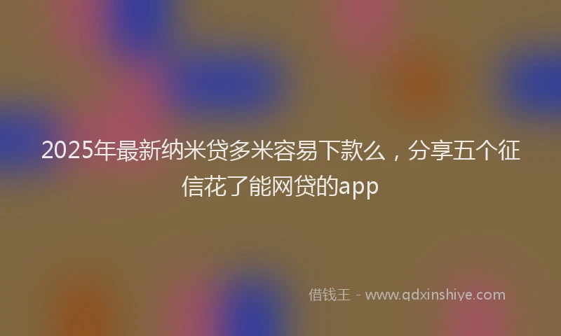 2025年最新纳米贷多米容易下款么，分享五个征信花了能网贷的app