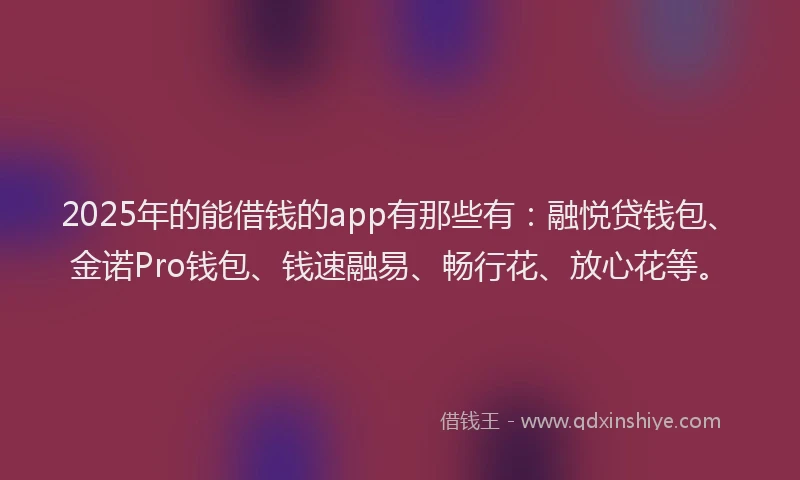 2025年的能借钱的app有那些有:融悦贷钱包、金诺Pro钱包、钱速融易、畅行花、放心花等。