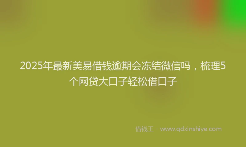 2025年最新美易借钱逾期会冻结微信吗，梳理5个网贷大口子轻松借口子