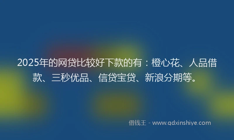 2025年的网贷比较好下款的有：橙心花、人品借款、三秒优品、信贷宝贷、新浪分期等。