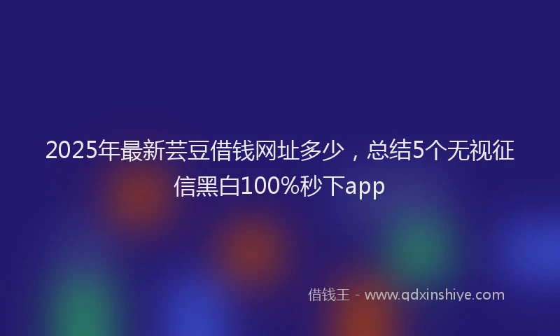 2025年最新芸豆借钱网址多少，总结5个无视征信黑白100%秒下app