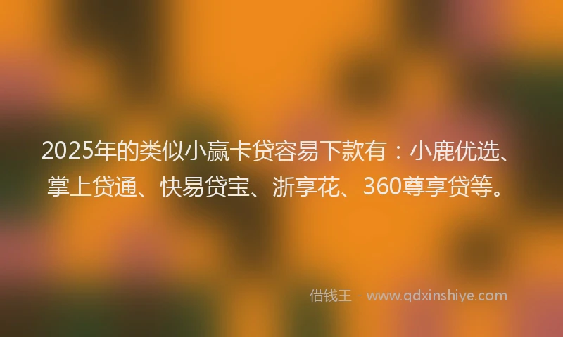 2025年的类似小赢卡贷容易下款有：小鹿优选、掌上贷通、快易贷宝、浙享花、360尊享贷等。
