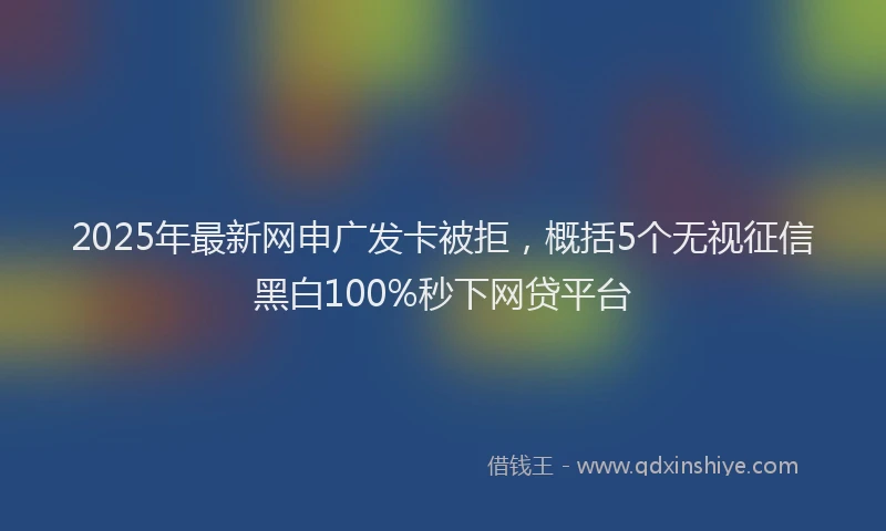 2025年最新网申广发卡被拒，概括5个无视征信黑白100%秒下网贷平台