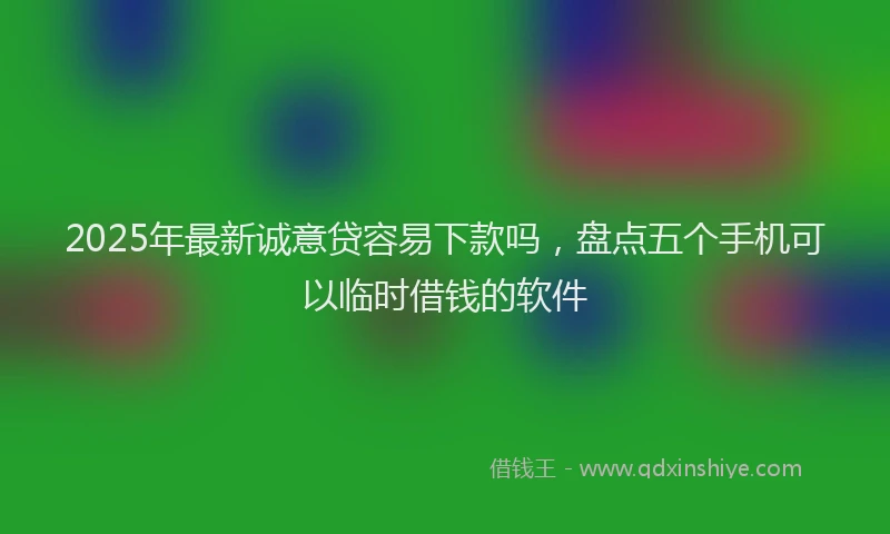 2025年最新诚意贷容易下款吗，盘点五个手机可以临时借钱的软件