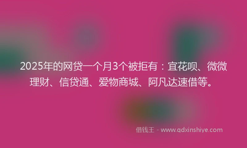 2025年的网贷一个月3个被拒有：宜花呗、微微理财、信贷通、爱物商城、阿凡达速借等。