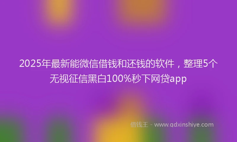 2025年最新能微信借钱和还钱的软件，整理5个无视征信黑白100%秒下网贷app
