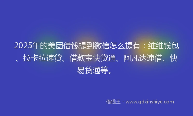 2025年的美团借钱提到微信怎么提有：维维钱包、拉卡拉速贷、借款宝快贷通、阿凡达速借、快易贷通等。