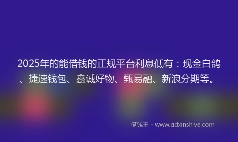 2025年的能借钱的正规平台利息低有:现金白鸽、捷速钱包、鑫诚好物、甄易融、新浪分期等。