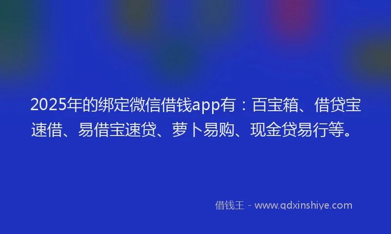 2025年的绑定微信借钱app有：百宝箱、借贷宝速借、易借宝速贷、萝卜易购、现金贷易行等。