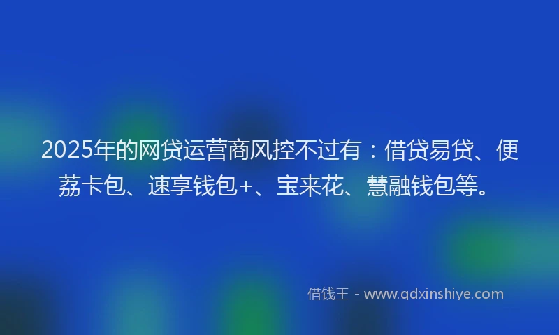 2025年的网贷运营商风控不过有：借贷易贷、便荔卡包、速享钱包+、宝来花、慧融钱包等。