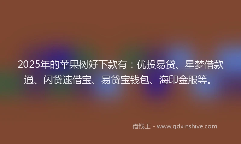 2025年的苹果树好下款有：优投易贷、星梦借款通、闪贷速借宝、易贷宝钱包、海印金服等。