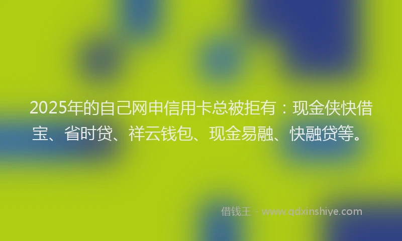2025年的自己网申信用卡总被拒有：现金侠快借宝、省时贷、祥云钱包、现金易融、快融贷等。