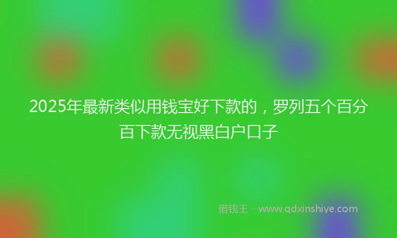 2025年最新类似用钱宝好下款的，罗列五个百分百下款无视黑白户口子
