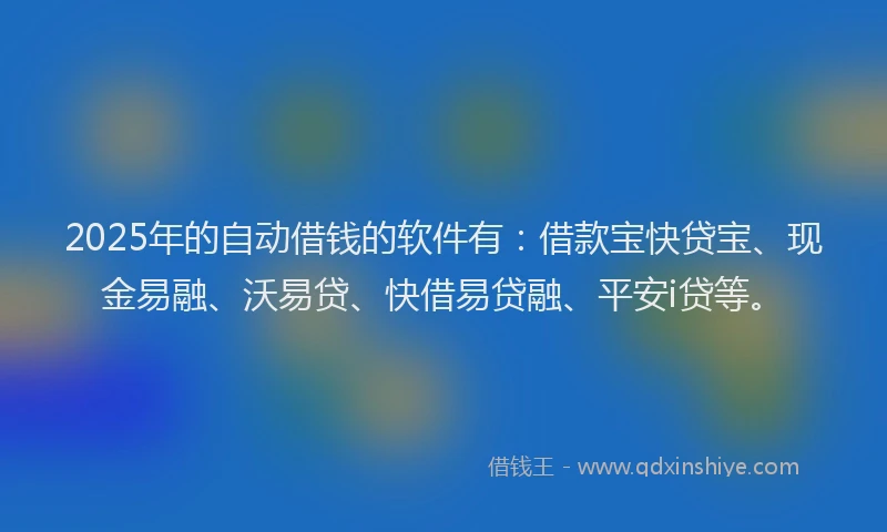 2025年的自动借钱的软件有：借款宝快贷宝、现金易融、沃易贷、快借易贷融、平安i贷等。