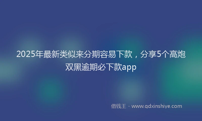 2025年最新类似来分期容易下款，分享5个高炮双黑逾期必下款app