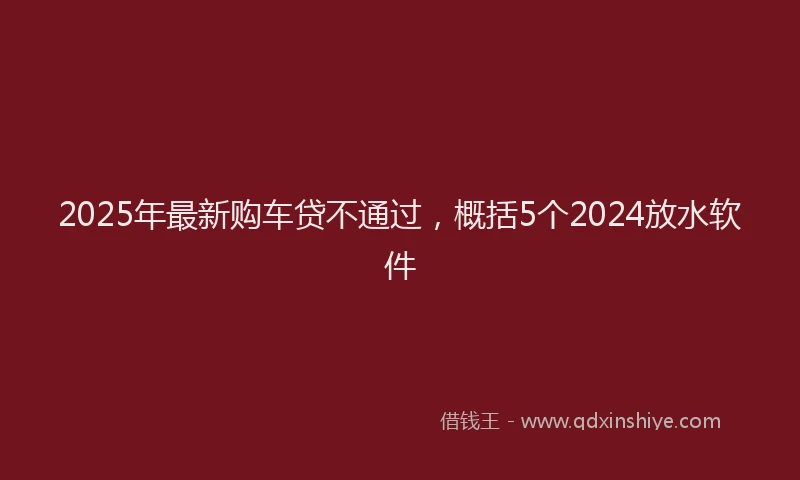 2025年最新购车贷不通过，概括5个2024放水软件