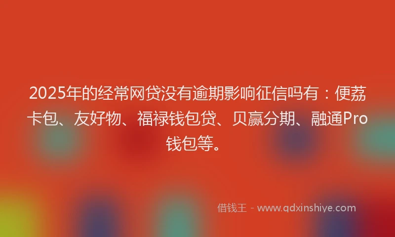 2025年的经常网贷没有逾期影响征信吗有：便荔卡包、友好物、福禄钱包贷、贝赢分期、融通Pro钱包等。