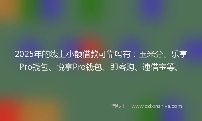 2025年的线上小额借款可靠吗有：玉米分、乐享Pro钱包、悦享Pro钱包、即客购、速借宝等。