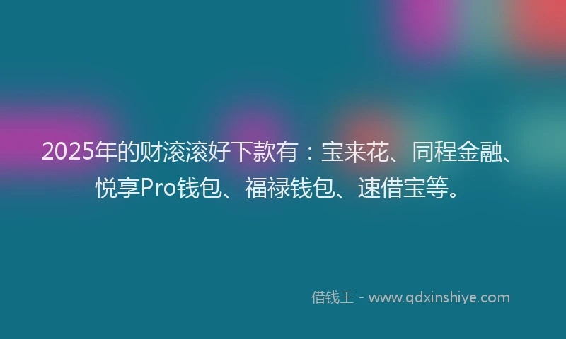 2025年的财滚滚好下款有：宝来花、同程金融、悦享Pro钱包、福禄钱包、速借宝等。