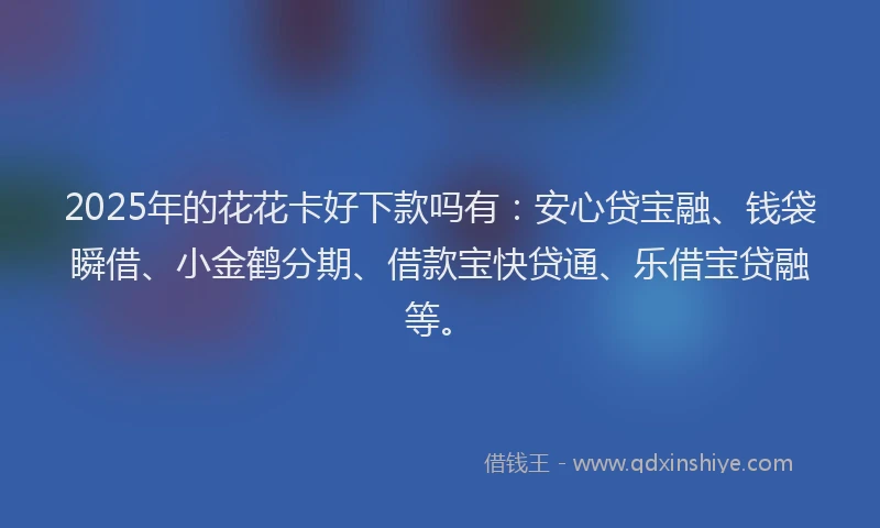 2025年的花花卡好下款吗有：安心贷宝融、钱袋瞬借、小金鹤分期、借款宝快贷通、乐借宝贷融等。