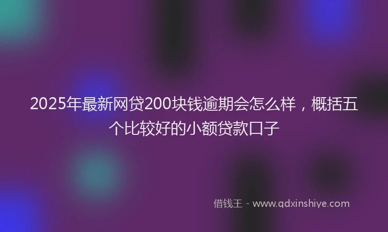 2025年最新网贷200块钱逾期会怎么样，概括五个比较好的小额贷款口子