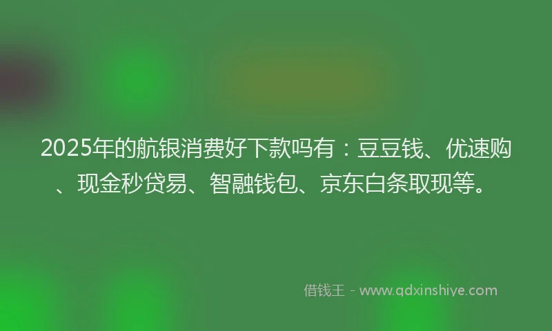 2025年的航银消费好下款吗有：豆豆钱、优速购、现金秒贷易、智融钱包、京东白条取现等。