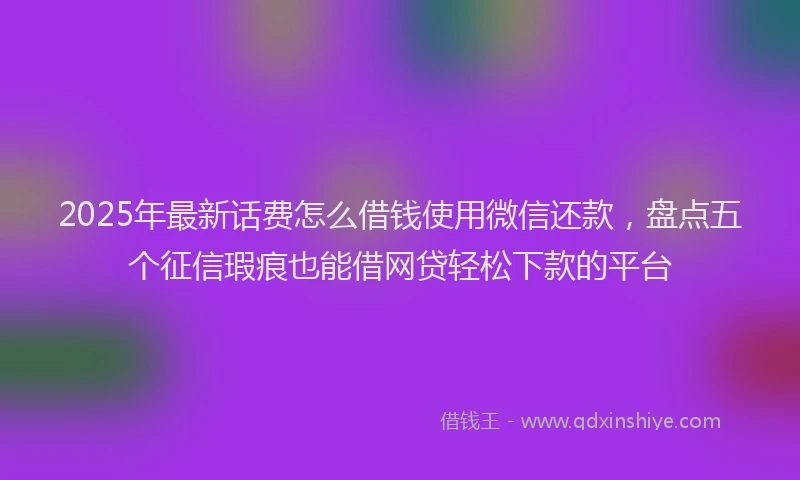 2025年最新话费怎么借钱使用微信还款，盘点五个征信瑕疵也能借网贷轻松下款的平台
