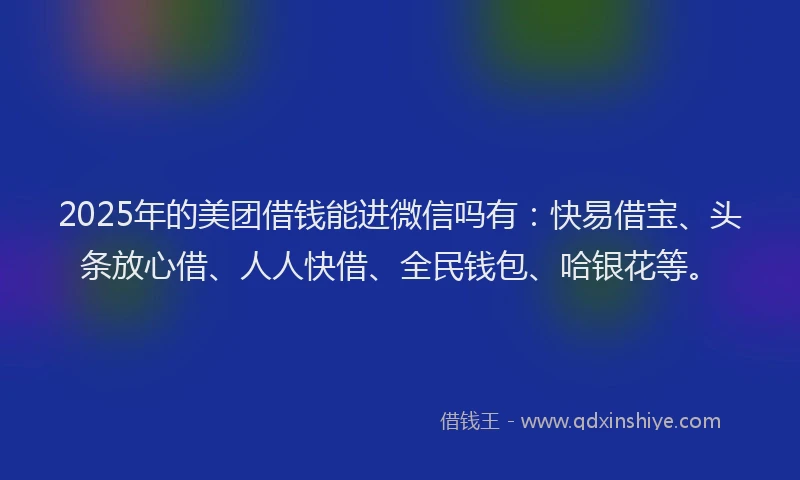 2025年的美团借钱能进微信吗有：快易借宝、头条放心借、人人快借、全民钱包、哈银花等。