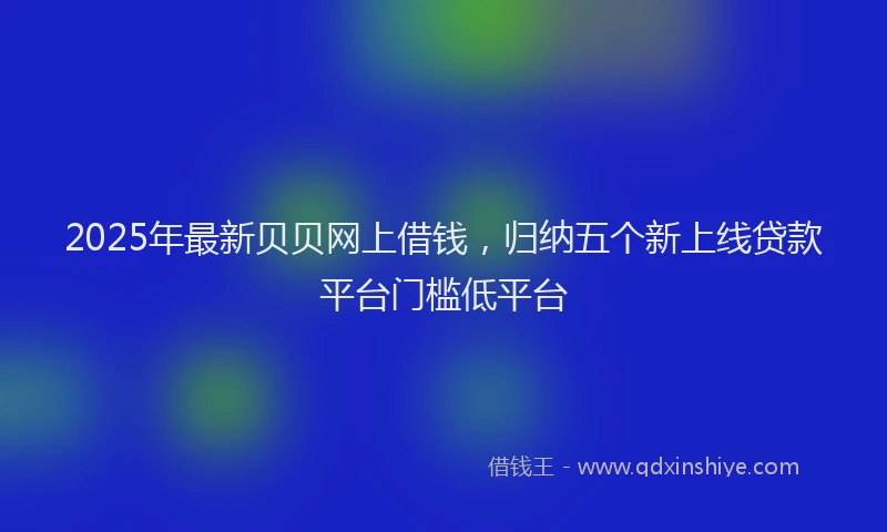 2025年最新贝贝网上借钱，归纳五个新上线贷款平台门槛低平台