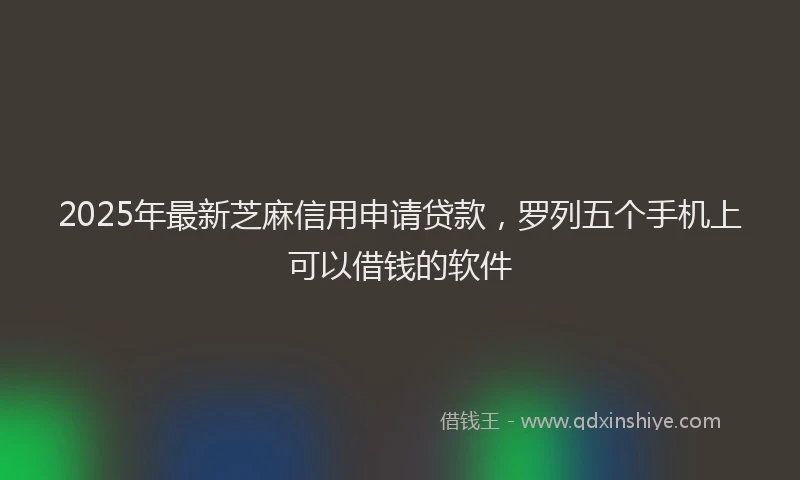 2025年最新芝麻信用申请贷款，罗列五个手机上可以借钱的软件