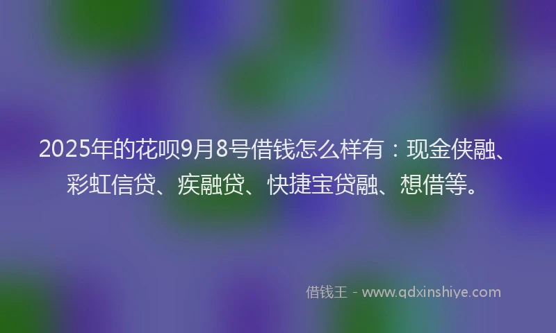 2025年的花呗9月8号借钱怎么样有：现金侠融、彩虹信贷、疾融贷、快捷宝贷融、想借等。