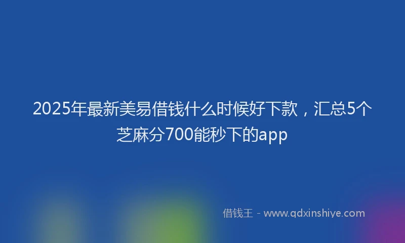 2025年最新美易借钱什么时候好下款，汇总5个芝麻分700能秒下的app