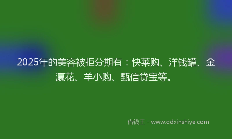 2025年的美容被拒分期有：快莱购、洋钱罐、金瀛花、羊小购、甄信贷宝等。
