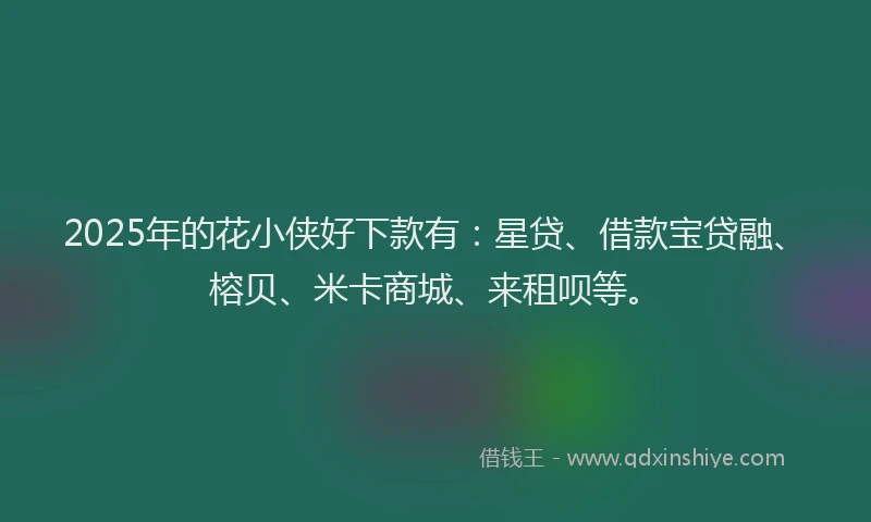 2025年的花小侠好下款有：星贷、借款宝贷融、榕贝、米卡商城、来租呗等。