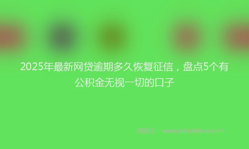 2025年最新网贷逾期多久恢复征信，盘点5个有公积金无视一切的口子