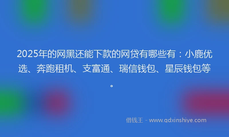 2025年的网黑还能下款的网贷有哪些有：小鹿优选、奔跑租机、支富通、瑞信钱包、星辰钱包等。