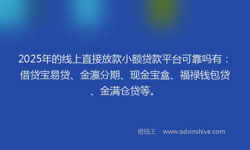 2025年的线上直接放款小额贷款平台可靠吗有：借贷宝易贷、金瀛分期、现金宝盒、福禄钱包贷、金满仓贷等。