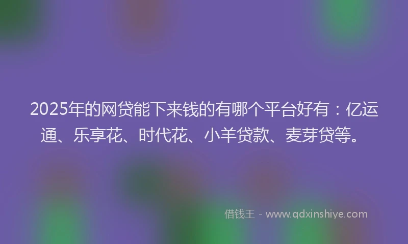 2025年的网贷能下来钱的有哪个平台好有：亿运通、乐享花、时代花、小羊贷款、麦芽贷等。