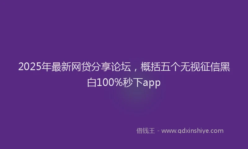 2025年最新网贷分享论坛，概括五个无视征信黑白100%秒下app