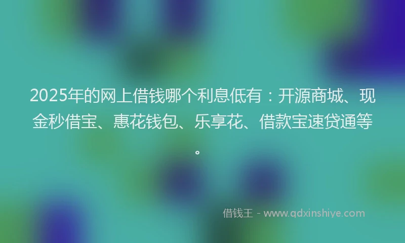 2025年的网上借钱哪个利息低有：开源商城、现金秒借宝、惠花钱包、乐享花、借款宝速贷通等。