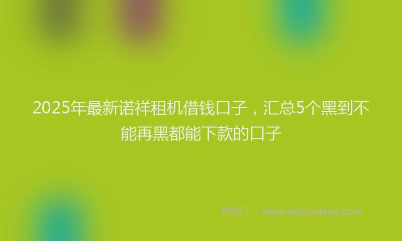 2025年最新诺祥租机借钱口子，汇总5个黑到不能再黑都能下款的口子