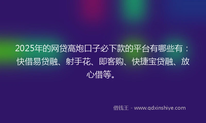 2025年的网贷高炮口子必下款的平台有哪些有：快借易贷融、射手花、即客购、快捷宝贷融、放心借等。