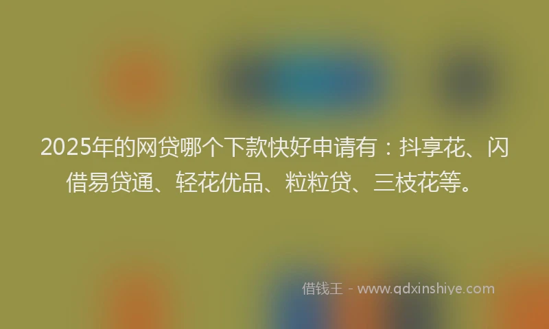 2025年的网贷哪个下款快好申请有：抖享花、闪借易贷通、轻花优品、粒粒贷、三枝花等。